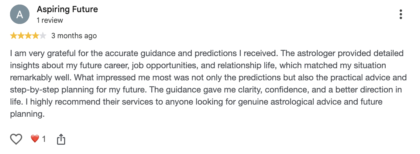 Google review by Aspiring Future, 4 out of 5, 3 months ago: I am very grateful for the accurate guidance and predictions I received. The astrologer provided detailed insights about my future career, job opportunities, and relationship life, which matched my situation remarkably well. What impressed me most was not only the predictions but also the practical advice and step-by-step planning for my future.