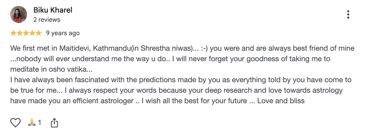 Google review by Biku Kharel, 5 out of 5, 9 years ago: I have always been fascinated with the predictions made by you as everything told by you have come to be true for me... I always respect your words because your deep research and love towards astrology have made you an efficient astrologer.