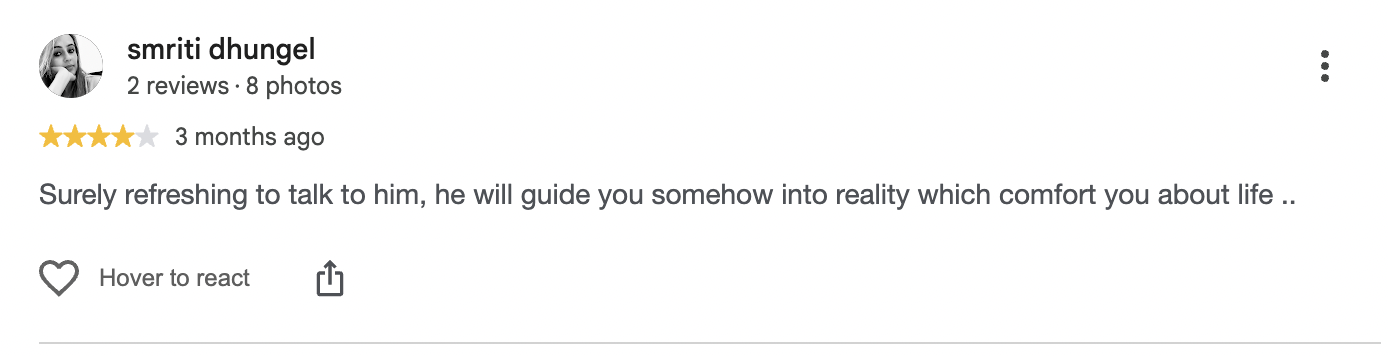 Google review by smriti dhungel, 4 out of 5, 3 months ago: Surely refreshing to talk to him, he will guide you somehow into reality which comfort you about life..